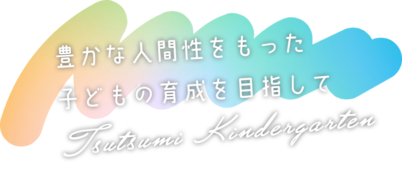 豊かな人間性をもった子どもの育成を目指して Tsutsumi Kindergarten